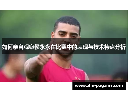 如何亲自观察侯永永在比赛中的表现与技术特点分析