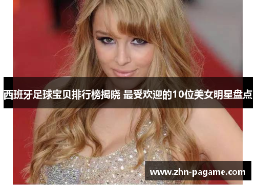 西班牙足球宝贝排行榜揭晓 最受欢迎的10位美女明星盘点