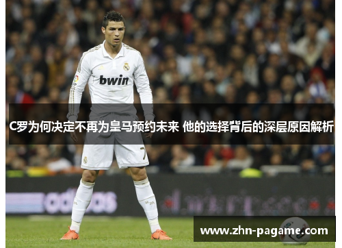 C罗为何决定不再为皇马预约未来 他的选择背后的深层原因解析