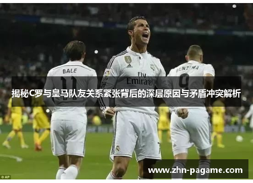 揭秘C罗与皇马队友关系紧张背后的深层原因与矛盾冲突解析