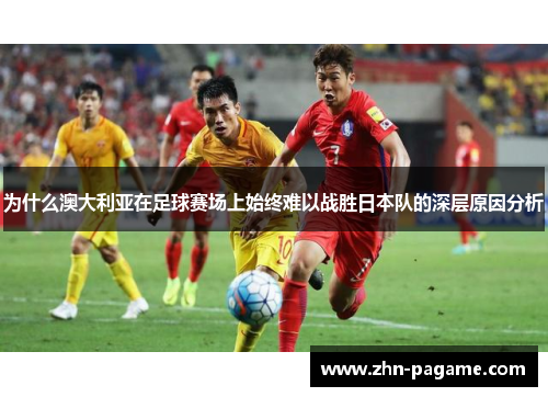 为什么澳大利亚在足球赛场上始终难以战胜日本队的深层原因分析