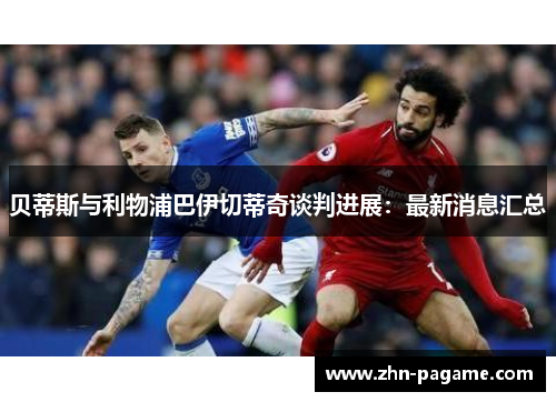 贝蒂斯与利物浦巴伊切蒂奇谈判进展：最新消息汇总