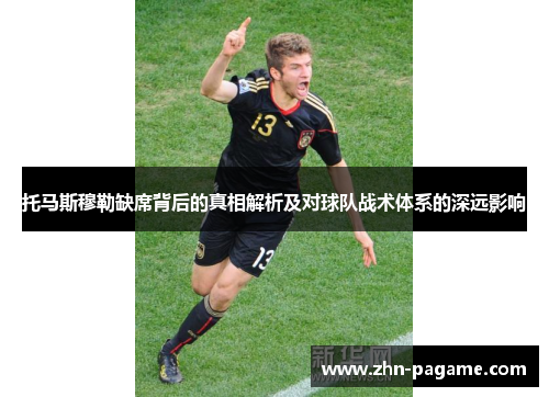 托马斯穆勒缺席背后的真相解析及对球队战术体系的深远影响