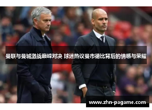 曼联与曼城激战巅峰对决 球迷热议曼市德比背后的情感与荣耀