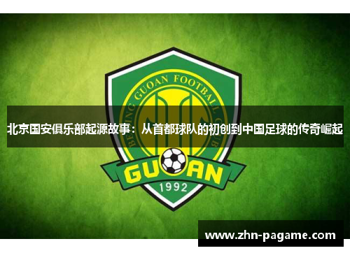 北京国安俱乐部起源故事：从首都球队的初创到中国足球的传奇崛起