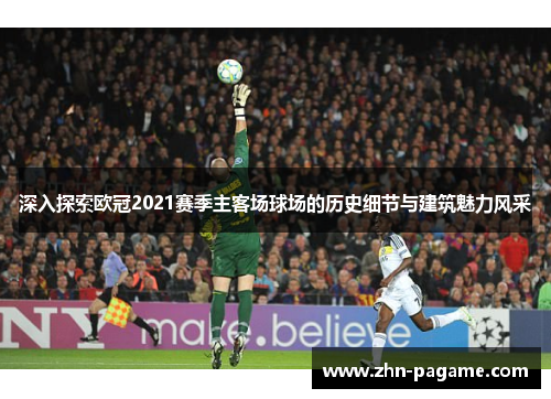 深入探索欧冠2021赛季主客场球场的历史细节与建筑魅力风采