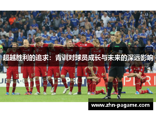 超越胜利的追求：青训对球员成长与未来的深远影响