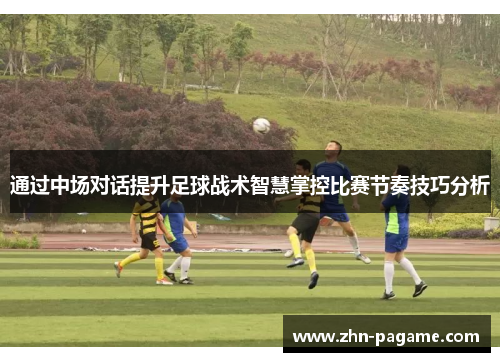 通过中场对话提升足球战术智慧掌控比赛节奏技巧分析