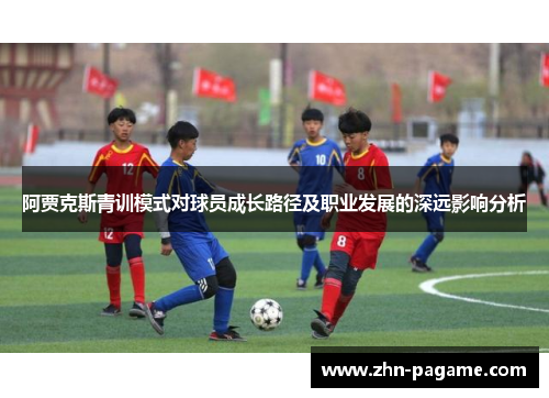 阿贾克斯青训模式对球员成长路径及职业发展的深远影响分析