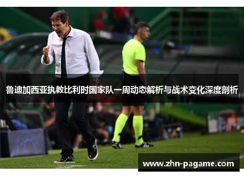 鲁迪加西亚执教比利时国家队一周动态解析与战术变化深度剖析