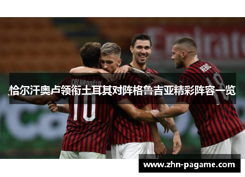 恰尔汗奥卢领衔土耳其对阵格鲁吉亚精彩阵容一览