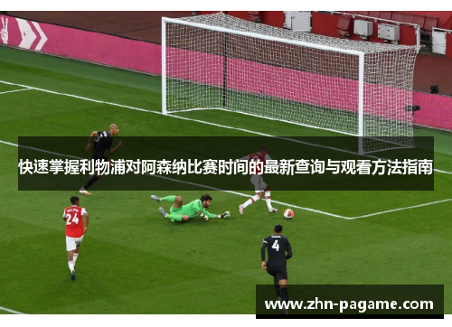 快速掌握利物浦对阿森纳比赛时间的最新查询与观看方法指南