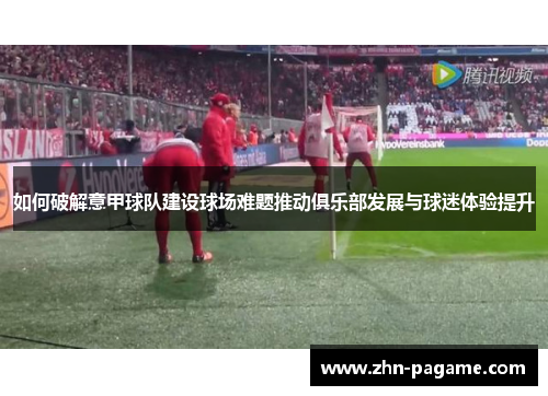 如何破解意甲球队建设球场难题推动俱乐部发展与球迷体验提升