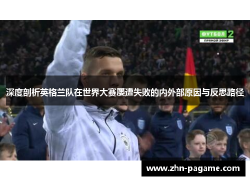 深度剖析英格兰队在世界大赛屡遭失败的内外部原因与反思路径