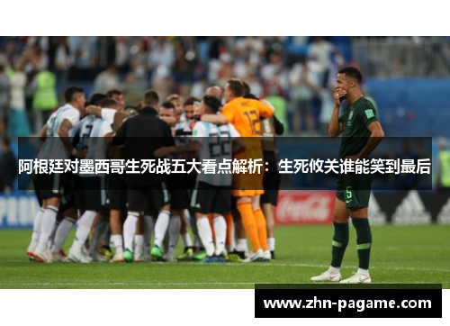 阿根廷对墨西哥生死战五大看点解析：生死攸关谁能笑到最后