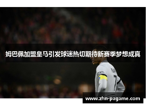 姆巴佩加盟皇马引发球迷热切期待新赛季梦想成真