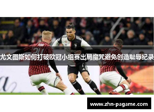 尤文图斯如何打破欧冠小组赛出局魔咒避免创造耻辱纪录