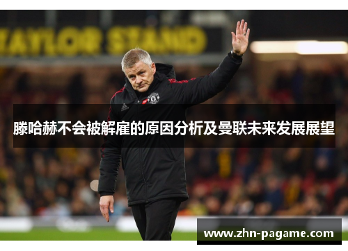 滕哈赫不会被解雇的原因分析及曼联未来发展展望