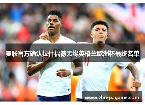 曼联官方确认拉什福德无缘英格兰欧洲杯最终名单