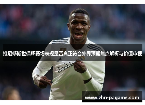 维尼修斯世俱杯赛场表现是否真正符合外界预期焦点解析与价值审视