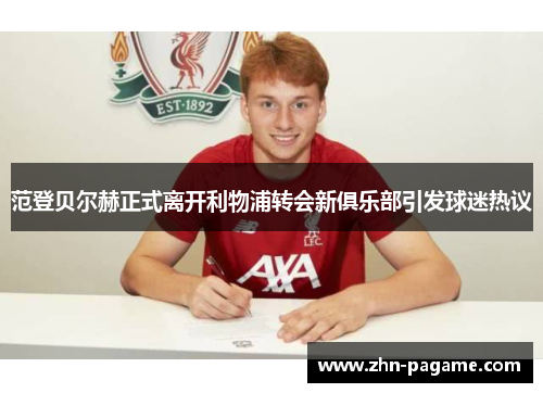 范登贝尔赫正式离开利物浦转会新俱乐部引发球迷热议