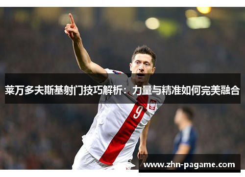 莱万多夫斯基射门技巧解析：力量与精准如何完美融合