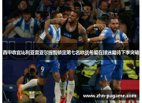 西甲收官比利亚雷亚尔提前锁定第七名欧战希望在球迷期待下季突破