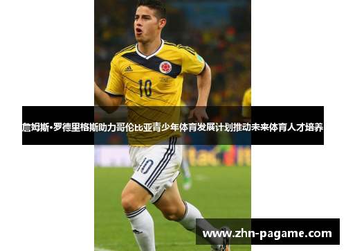 詹姆斯·罗德里格斯助力哥伦比亚青少年体育发展计划推动未来体育人才培养