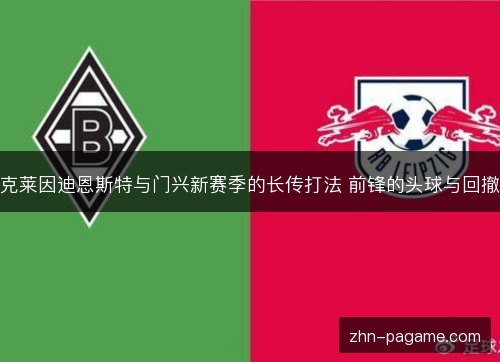 克莱因迪恩斯特与门兴新赛季的长传打法 前锋的头球与回撤